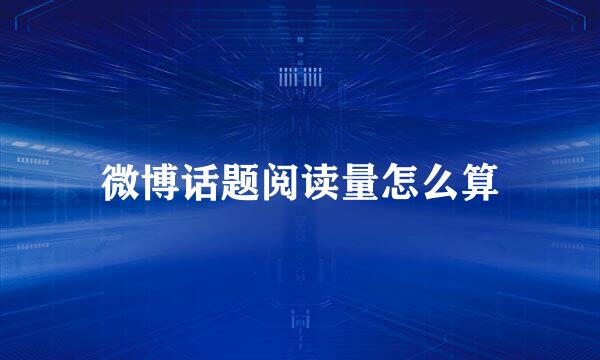 微博话题阅读量怎么算