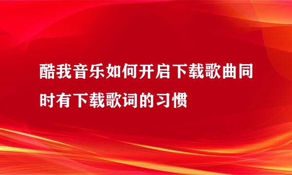酷我音乐如何开启下载歌曲同时有下载歌词的习惯