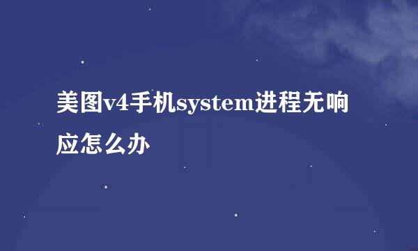 美图v4手机system进程无响应怎么办