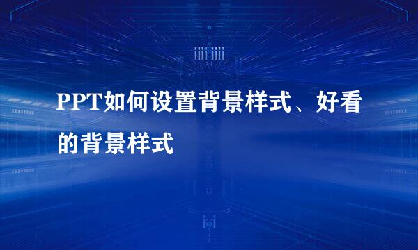 PPT如何设置背景样式、好看的背景样式