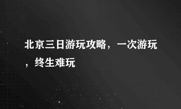 北京三日游玩攻略，一次游玩，终生难玩