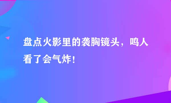 盘点火影里的袭胸镜头，鸣人看了会气炸！