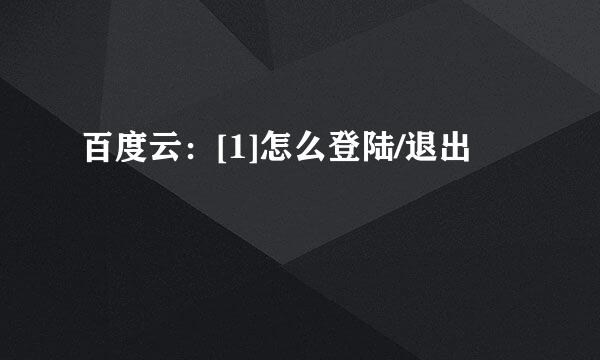 百度云：[1]怎么登陆/退出
