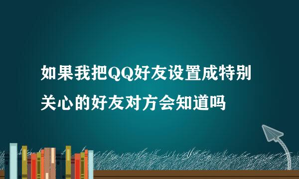 如果我把QQ好友设置成特别关心的好友对方会知道吗