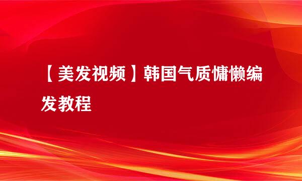 【美发视频】韩国气质慵懒编发教程