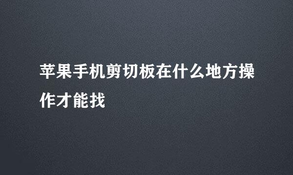 苹果手机剪切板在什么地方操作才能找