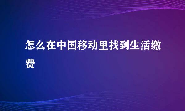 怎么在中国移动里找到生活缴费
