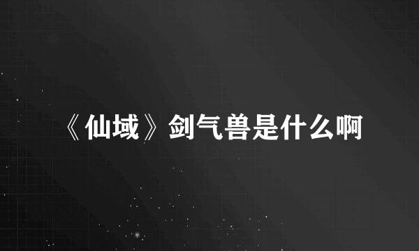《仙域》剑气兽是什么啊