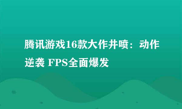 腾讯游戏16款大作井喷：动作逆袭 FPS全面爆发