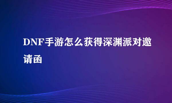 DNF手游怎么获得深渊派对邀请函