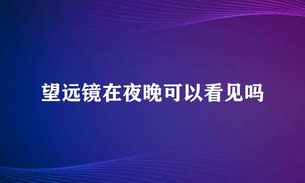 望远镜在夜晚可以看见吗