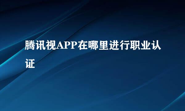 腾讯视APP在哪里进行职业认证