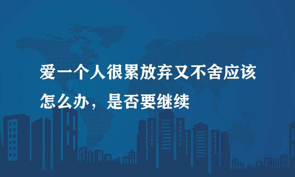 爱一个人很累放弃又不舍应该怎么办，是否要继续