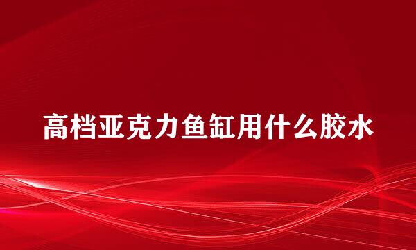高档亚克力鱼缸用什么胶水