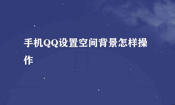 手机QQ设置空间背景怎样操作