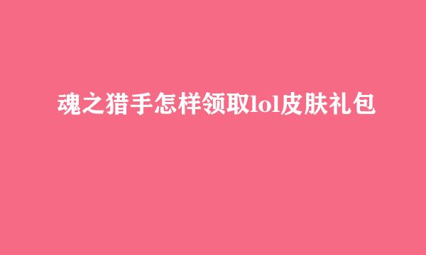 魂之猎手怎样领取lol皮肤礼包