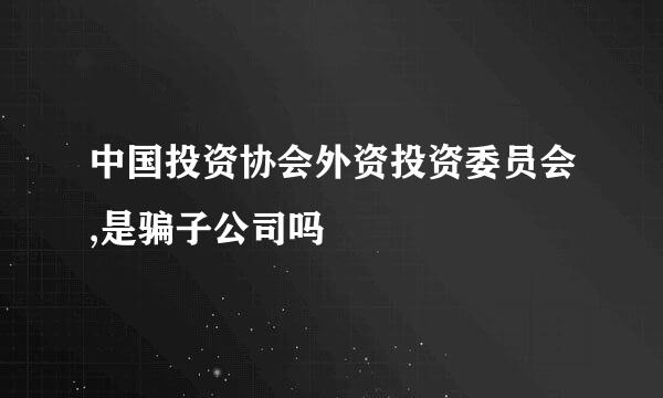 中国投资协会外资投资委员会,是骗子公司吗