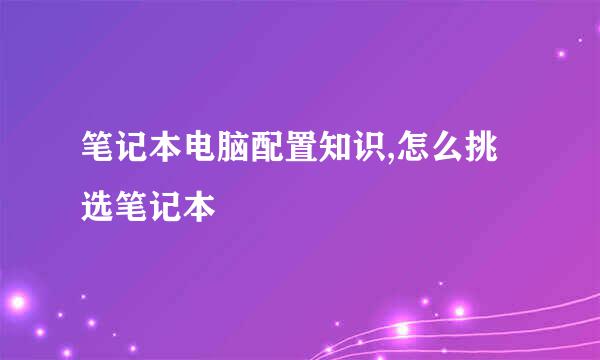 笔记本电脑配置知识,怎么挑选笔记本