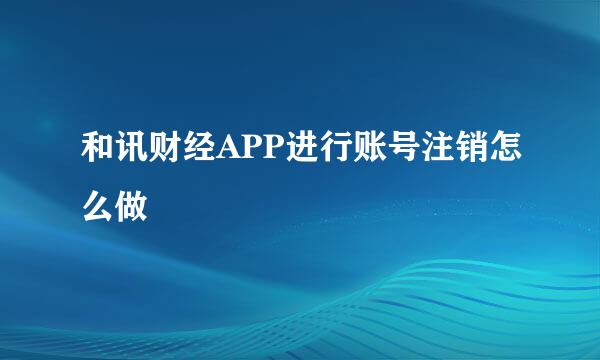 和讯财经APP进行账号注销怎么做