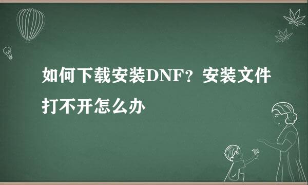 如何下载安装DNF？安装文件打不开怎么办