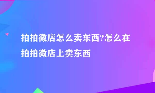拍拍微店怎么卖东西?怎么在拍拍微店上卖东西