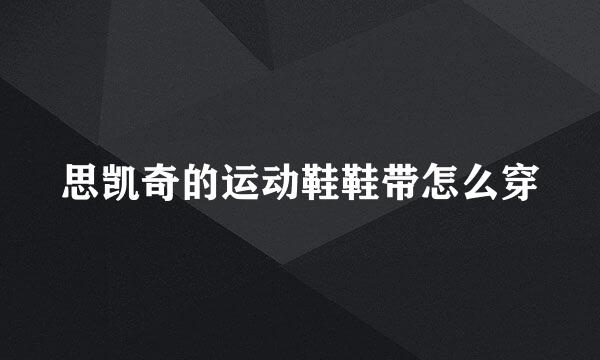 思凯奇的运动鞋鞋带怎么穿