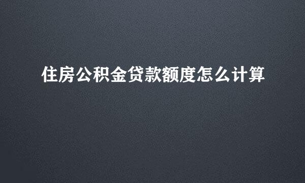 住房公积金贷款额度怎么计算