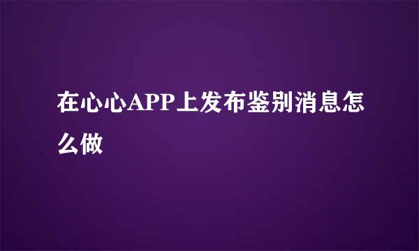 在心心APP上发布鉴别消息怎么做