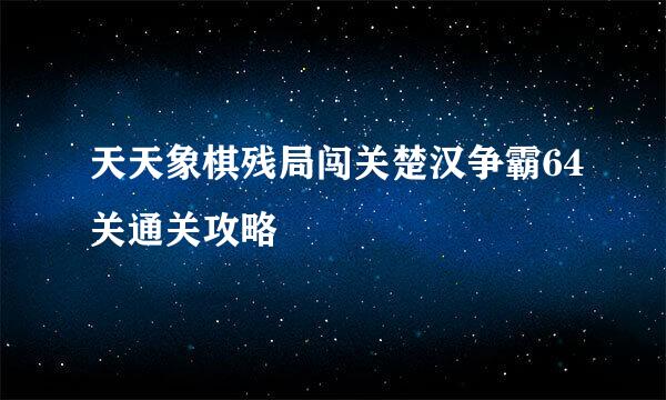 天天象棋残局闯关楚汉争霸64关通关攻略