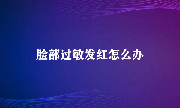 脸部过敏发红怎么办