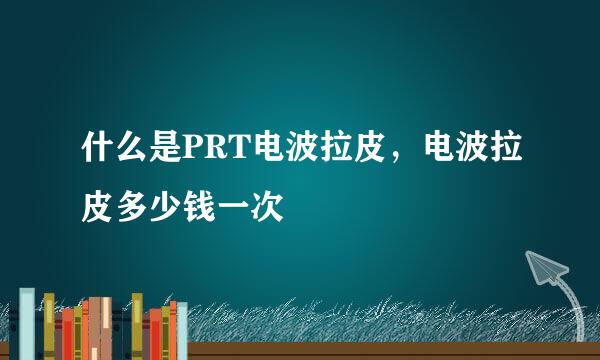 什么是PRT电波拉皮，电波拉皮多少钱一次