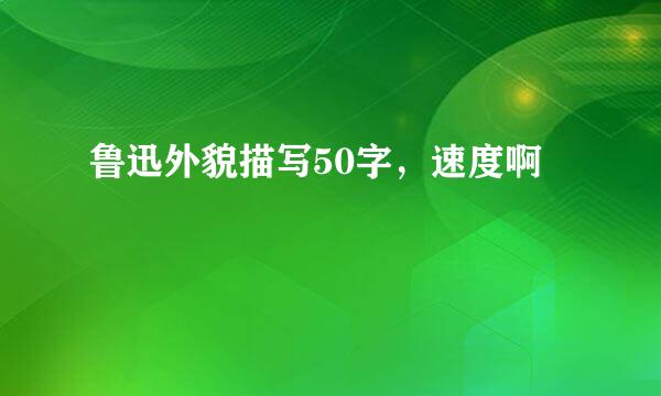 鲁迅外貌描写50字，速度啊