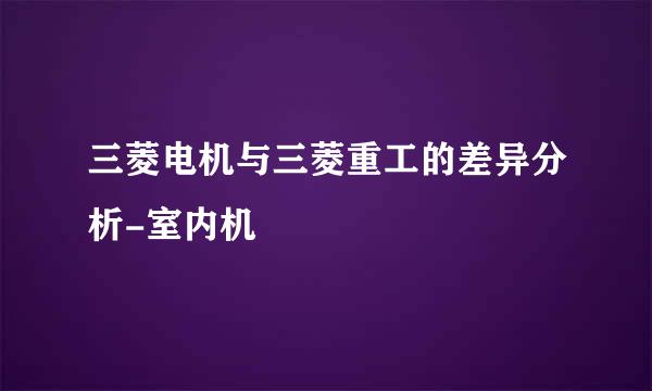 三菱电机与三菱重工的差异分析-室内机