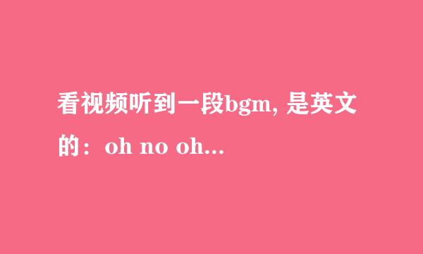 看视频听到一段bgm, 是英文的：oh no oh no oh nonononono