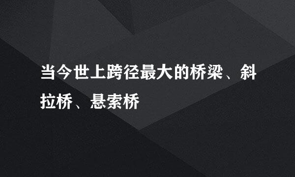 当今世上跨径最大的桥梁、斜拉桥、悬索桥
