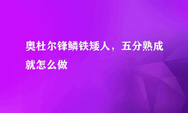 奥杜尔锋鳞铁矮人，五分熟成就怎么做