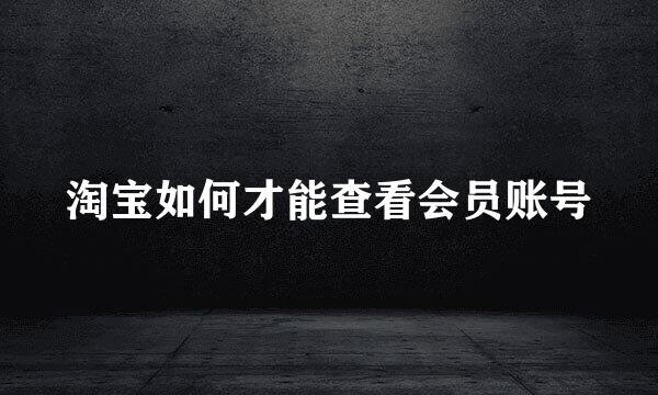 淘宝如何才能查看会员账号