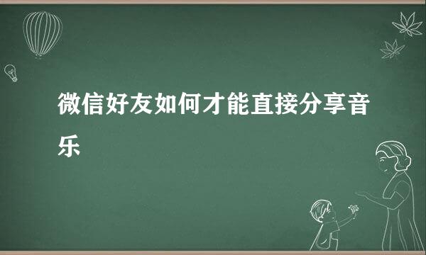 微信好友如何才能直接分享音乐