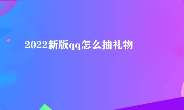 2022新版qq怎么抽礼物