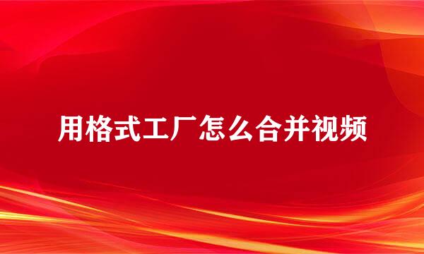 用格式工厂怎么合并视频