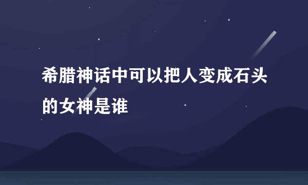 希腊神话中可以把人变成石头的女神是谁