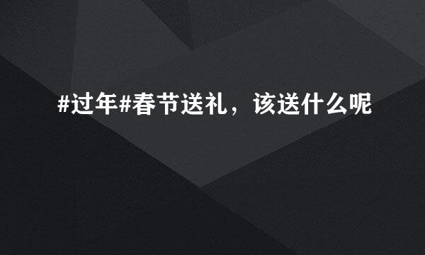 #过年#春节送礼，该送什么呢