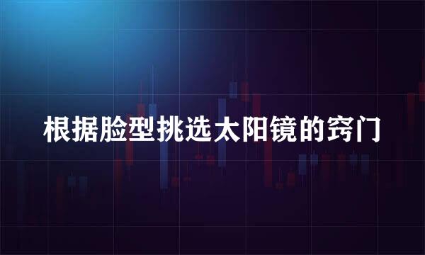 根据脸型挑选太阳镜的窍门