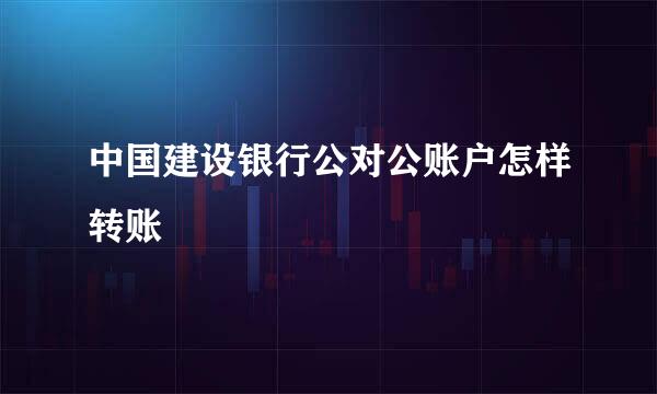 中国建设银行公对公账户怎样转账