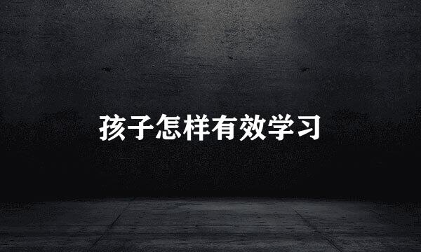 孩子怎样有效学习