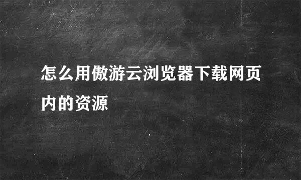 怎么用傲游云浏览器下载网页内的资源