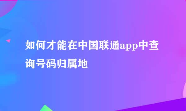 如何才能在中国联通app中查询号码归属地