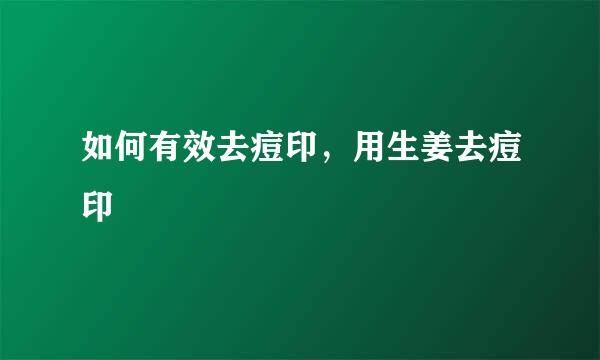 如何有效去痘印，用生姜去痘印