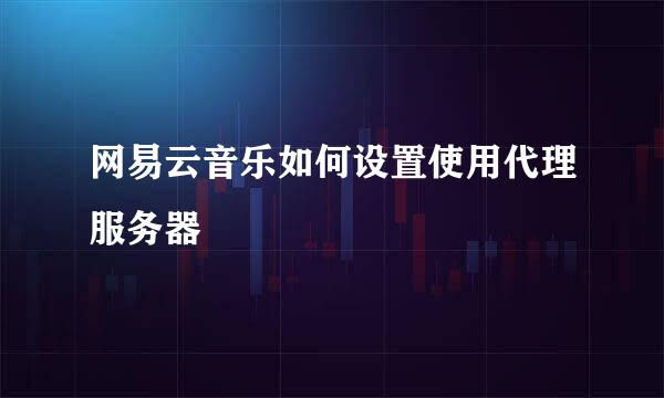 网易云音乐如何设置使用代理服务器