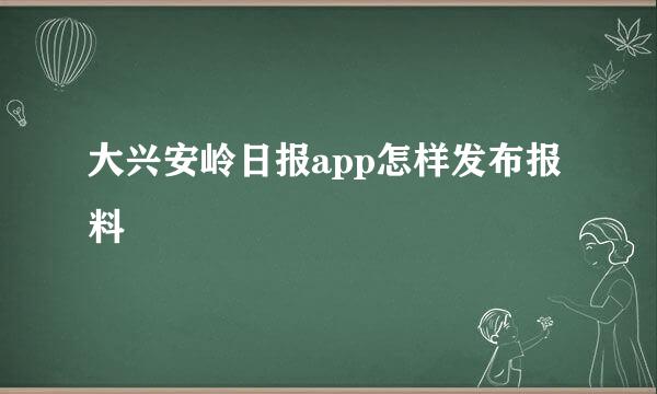大兴安岭日报app怎样发布报料